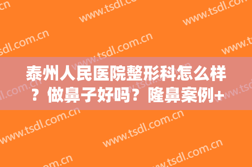 泰州人民医院整形科怎么样？做鼻子好吗？隆鼻案例+价格表(泰州鼻部整形)
