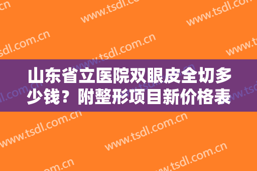山东省立医院双眼皮全切多少钱？附整形项目新价格表！