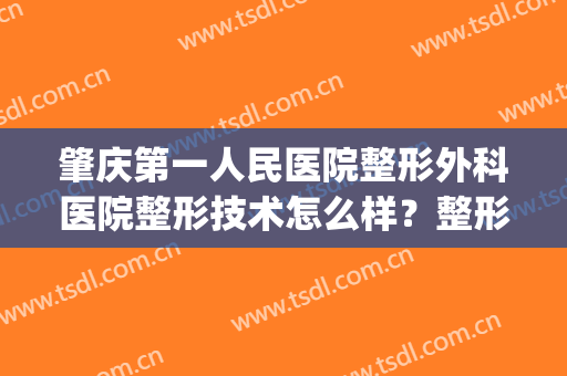 肇庆第一人民医院整形外科医院整形技术怎么样？整形医生+整形案例(肇庆第一人民医院整形美容中心)