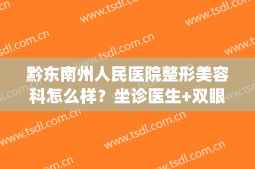 黔东南州人民医院整形美容科怎么样？坐诊医生+双眼皮案例+价格表(黔南州人民医院医疗美容科)