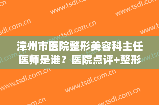 漳州市医院整形美容科主任医师是谁？医院点评+整形专家信息(福建漳州整形医院)