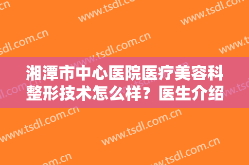 湘潭市中心医院医疗美容科整形技术怎么样？医生介绍+双眼皮案例反馈！