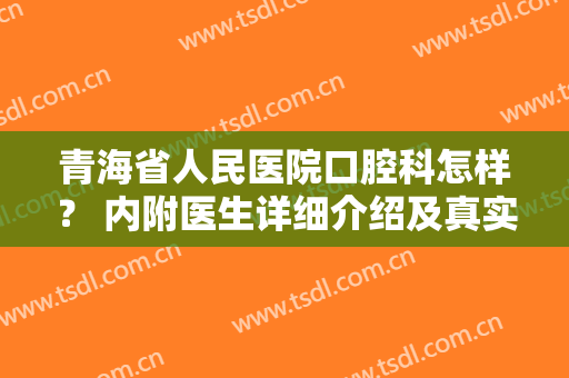 青海省人民医院口腔科怎样？ 内附医生详细介绍及真实整形案例分享！