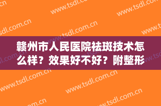 赣州市人民医院祛斑技术怎么样？效果好不好？附整形案例分享！(赣州公立美容整形医院)