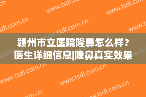 赣州市立医院隆鼻怎么样？医生详细信息|隆鼻真实效果！(赣州公立整形医院有哪些)