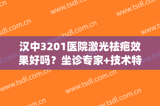 汉中3201医院激光祛疤效果好吗？坐诊专家+技术特色(汉中3201医院祛斑)