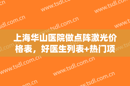 上海华山医院做点阵激光价格表，好医生列表+热门项目(复旦大学附属华山医院点阵激光)