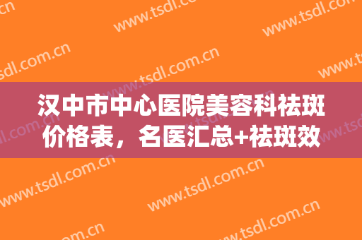 汉中市中心医院美容科祛斑价格表，名医汇总+祛斑效果(汉中三二0一医院美容科激光祛斑)
