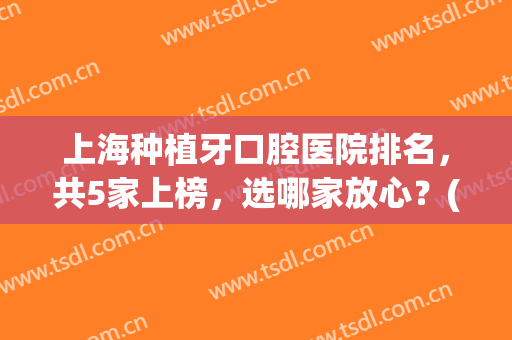 上海种植牙口腔医院排名，共5家上榜，选哪家放心？(上海口腔种植牙最好的医院)