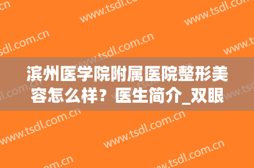滨州医学院附属医院整形美容怎么样？医生简介_双眼皮案例_价目表(滨州口碑最好的整容医院)