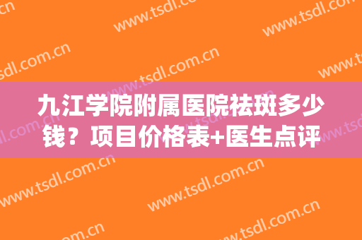 九江学院附属医院祛斑多少钱？项目价格表+医生点评+案例反馈(九院祛斑效果)