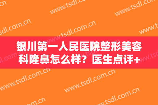 银川第一人民医院整形美容科隆鼻怎么样？医生点评+真实案例: