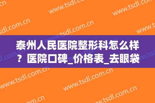 泰州人民医院整形科怎么样？医院口碑_价格表_去眼袋案例图(泰州人民医院新整形美容科)