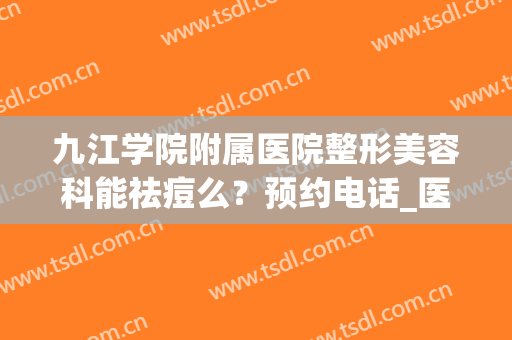 九江学院附属医院整形美容科能祛痘么？预约电话_医生简介_价格表(九江医美整形美容医院)