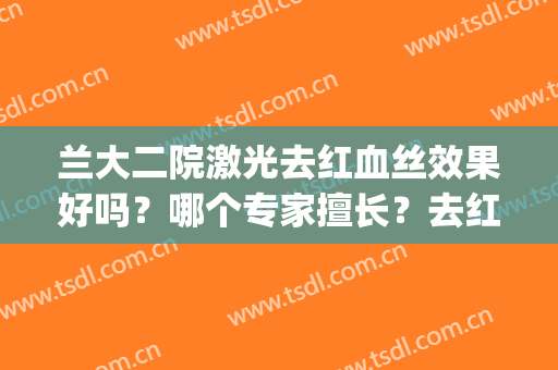 兰大二院激光去红血丝效果好吗？哪个专家擅长？去红血丝案例(有在兰州去红血丝成功)