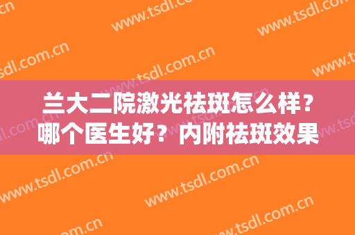 兰大二院激光祛斑怎么样？哪个医生好？内附祛斑效果图(兰大二院皮肤科激光治疗要不要预约)