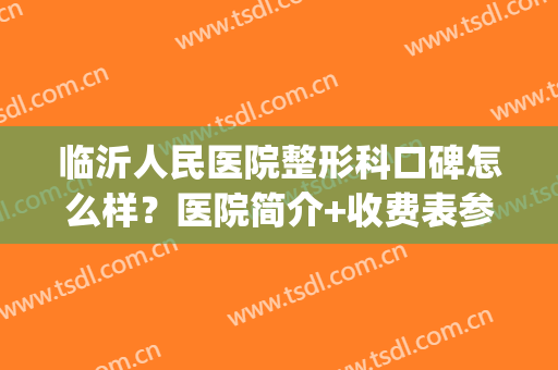 临沂人民医院整形科口碑怎么样？医院简介+收费表参考！(临沂市人民医院整形)