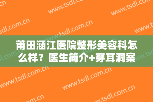 莆田涵江医院整形美容科怎么样？医生简介+穿耳洞案例+价格表