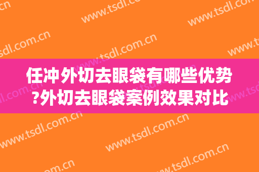 任冲外切去眼袋有哪些优势?外切去眼袋案例效果对比图_中日友好医院