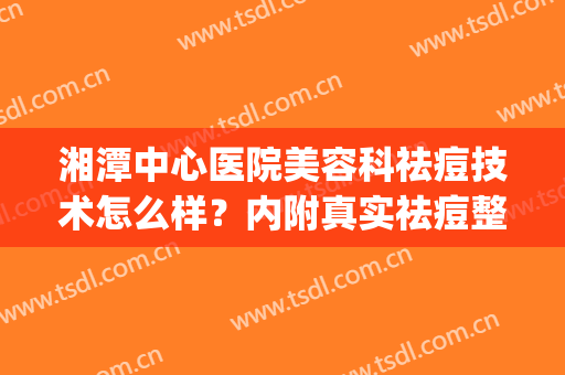 湘潭中心医院美容科祛痘技术怎么样？内附真实祛痘整形案例分享！(湘潭中心医院治痘痘)