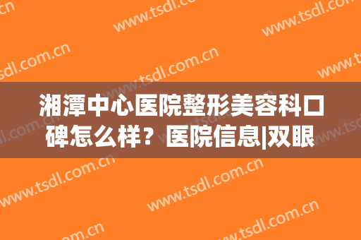 湘潭中心医院整形美容科口碑怎么样？医院信息|双眼皮案例反馈图(湘潭市中心医院有整形科吗)