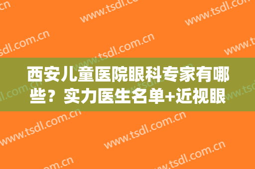 西安儿童医院眼科专家有哪些？实力医生名单+近视眼矫正案例(西安市第一医院儿童眼科医生)