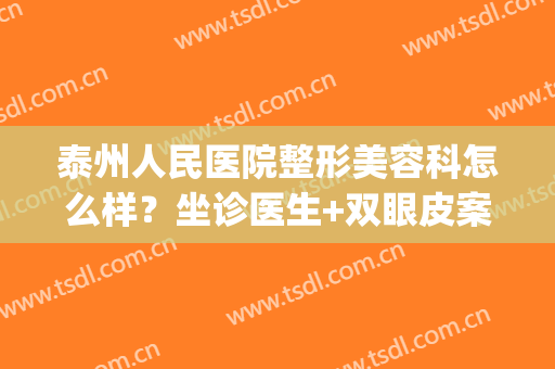 泰州人民医院整形美容科怎么样？坐诊医生+双眼皮案例+价格表(泰州第四人民医院整形美容科)