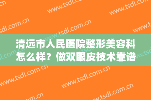 清远市人民医院整形美容科怎么样？做双眼皮技术靠谱吗？医生名单(清远人民医院割双眼皮多少钱)