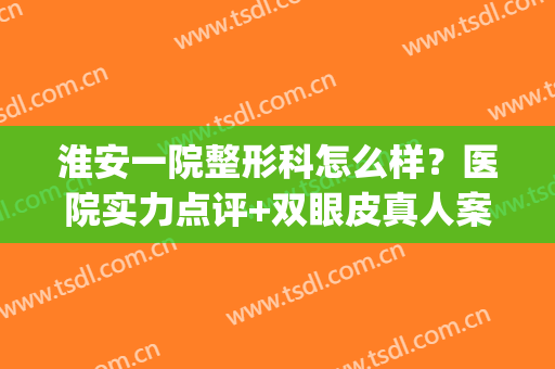 淮安一院整形科怎么样？医院实力点评+双眼皮真人案例(淮安第一人民医院整形科怎么样)
