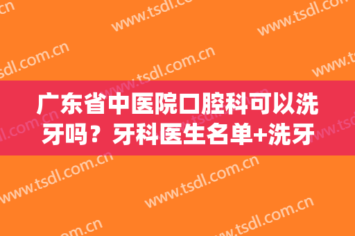 广东省中医院口腔科可以洗牙吗？牙科医生名单+洗牙经历(广东省口腔医院洗牙挂什么科室)