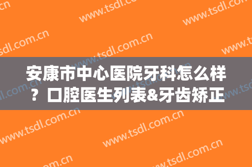 安康市中心医院牙科怎么样？口腔医生列表&牙齿矫正案例(安康医院有牙科吗)