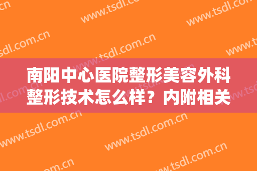 南阳中心医院整形美容外科整形技术怎么样？内附相关医生介绍！(南阳市中心医院整形美容科)