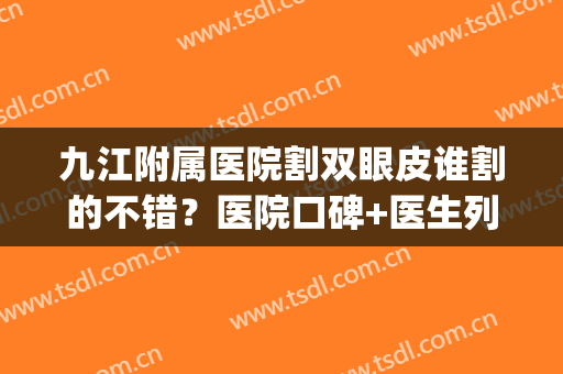 九江附属医院割双眼皮谁割的不错？医院口碑+医生列表+手术案例(九江附属医院割双眼皮价格)