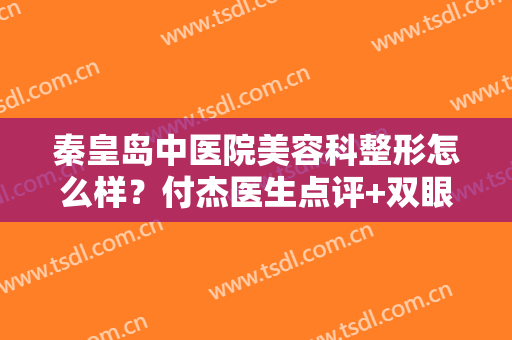 秦皇岛中医院美容科整形怎么样？付杰医生点评+双眼皮案例+价目一览表