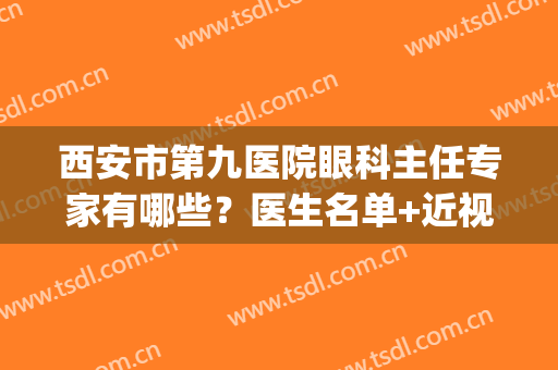 西安市第九医院眼科主任专家有哪些？医生名单+近视矫正案例(西安市医院眼科最好的专家)