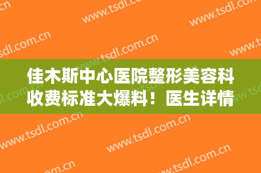 佳木斯中心医院整形美容科收费标准大爆料！医生详情+价格表更新(佳木斯三甲医院整容科)