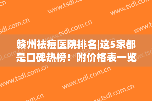 赣州祛痘医院排名|这5家都是口碑热榜！附价格表一览~(赣州祛痘医院哪家好)