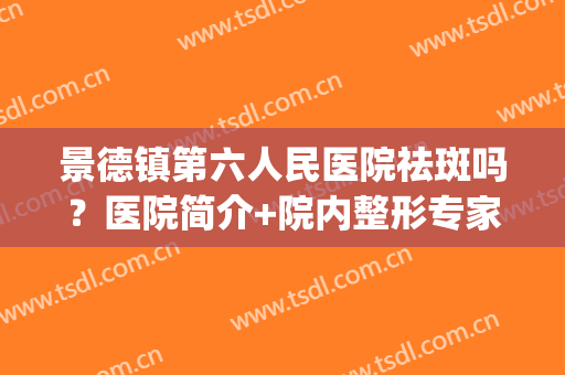景德镇第六人民医院祛斑吗？医院简介+院内整形专家名单+价格表(景德镇六院双眼皮)