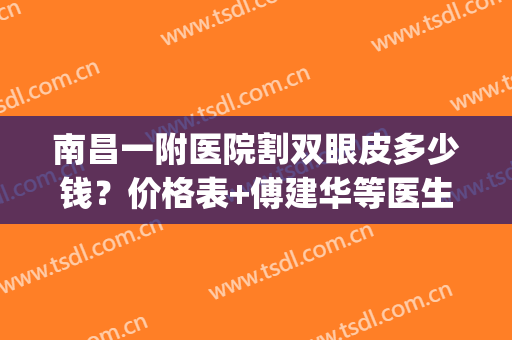 南昌一附医院割双眼皮多少钱？价格表+傅建华等医生介绍+案例图(南昌大学第一附属医院割双眼皮怎么样)
