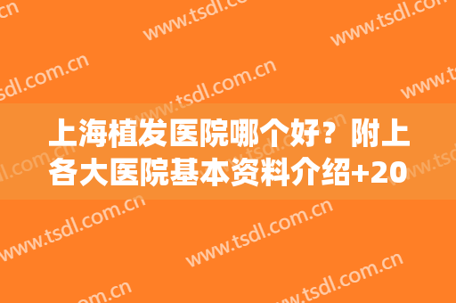 上海植发医院哪个好？附上各大医院基本资料介绍+2024价格表(上海植发医院哪个最好)