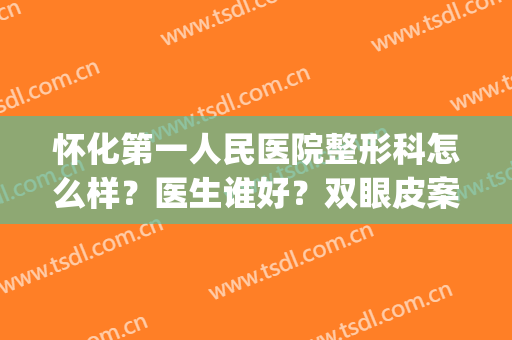怀化第一人民医院整形科怎么样？医生谁好？双眼皮案例+价格表一览(怀化双眼皮专家 价格)