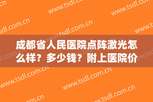 成都省人民医院点阵激光怎么样？多少钱？附上医院价格表分享！(成都做点阵激光最好的医院)