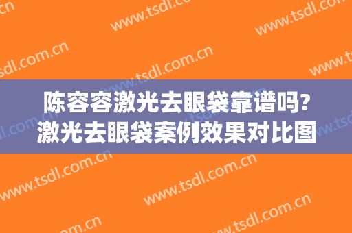 陈容容激光去眼袋靠谱吗?激光去眼袋案例效果对比图_广东省妇幼保健院
