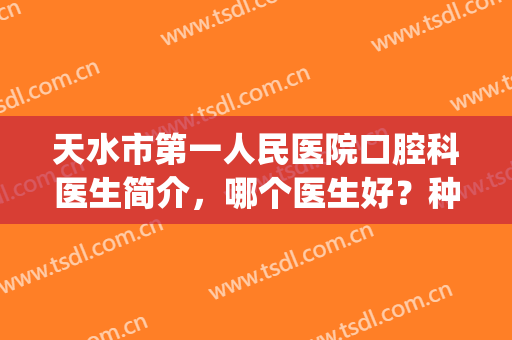 天水市第一人民医院口腔科医生简介，哪个医生好？种植牙案例(天水市哪个医院可以种植牙)