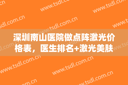 深圳南山医院做点阵激光价格表，医生排名+激光美肤案例(深圳做点阵激光多少钱)