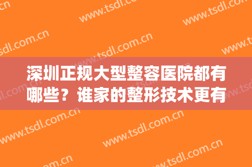 深圳正规大型整容医院都有哪些？谁家的整形技术更有特色？排行榜(深圳什么整形医院正规医院)