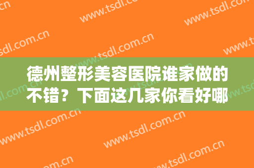 德州整形美容医院谁家做的不错？下面这几家你看好哪家？排行榜(德州最好的整容医院)