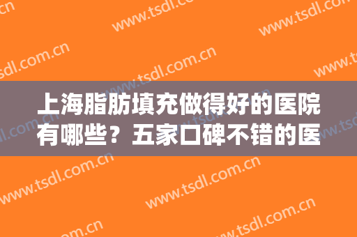 上海脂肪填充做得好的医院有哪些？五家口碑不错的医院，附价格表(上海哪家医院脂肪填充比较好)