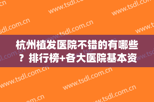 杭州植发医院不错的有哪些？排行榜+各大医院基本资料介绍(杭州植发哪家公立医院最好)
