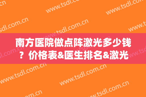 南方医院做点阵激光多少钱？价格表&医生排名&激光美肤案例(广州南方医院点阵激光多少钱)
